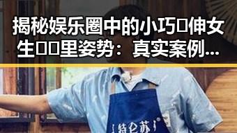 揭秘娱乐圈中的小巧🐥伸女生🍑🍑里姿势：真实案例与分析