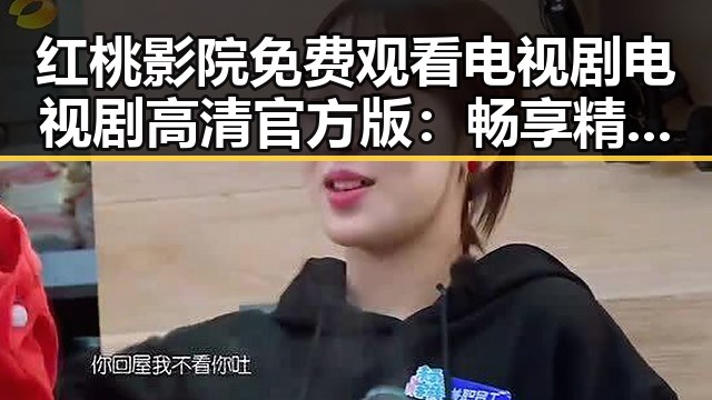 红桃影院免费观看电视剧电视剧高清官方版：畅享精彩剧集新体验