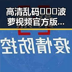 高清乱码🔞❌♋波萝视频官方版下载：吉林市最新资源全揭秘