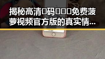 揭秘高清🈚码🔞❌♋免费菠萝视频官方版的真实情况与安全性