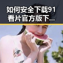 如何安全下载91看片官方版下载？详细攻略分享