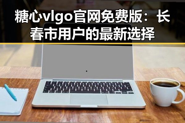 糖心vlgo官网免费版：长春市用户的最新选择