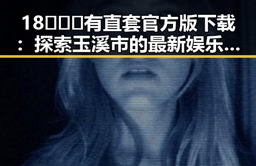 18❌❌❌有直套官方版下载：探索玉溪市的最新娱乐体验