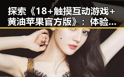探索《18+触摸互动游戏+黄油苹果官方版》：体验创新玩法的未来趋势