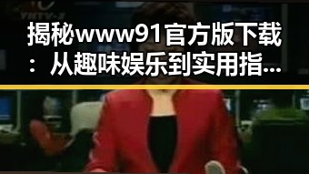 揭秘www91官方版下载：从趣味娱乐到实用指南的全方位体验