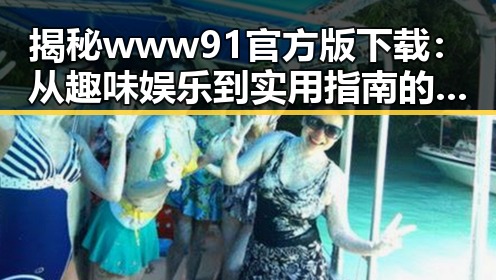 揭秘www91官方版下载：从趣味娱乐到实用指南的全方位体验