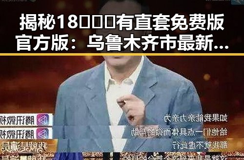 揭秘18❌❌❌有直套免费版官方版：乌鲁木齐市最新动态分析
