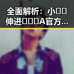 全面解析：小🐔🐔伸进🈲🔞🔞A官方版正版下载的最新动态