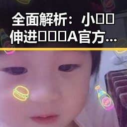 全面解析：小🐔🐔伸进🈲🔞🔞A官方版正版下载的最新动态
