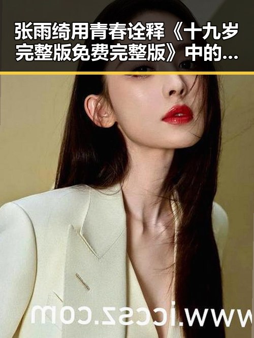 张雨绮用青春诠释《十九岁完整版免费完整版》中的勇气与梦想