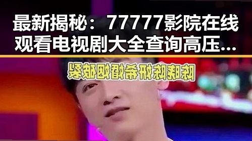 最新揭秘：77777影院在线观看电视剧大全查询高压官方版现已上线，尽享高清资源