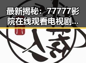 最新揭秘：77777影院在线观看电视剧大全查询高压官方版现已上线，尽享高清资源