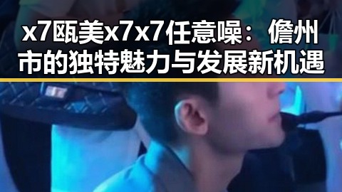 x7瓯美x7x7任意噪：儋州市的独特魅力与发展新机遇