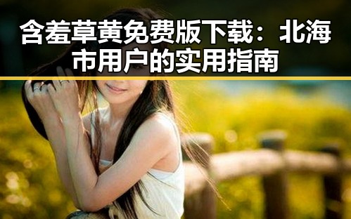 含羞草黄免费版下载：北海市用户的实用指南
