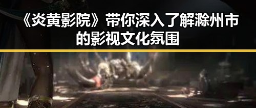 《炎黄影院》带你深入了解滁州市的影视文化氛围