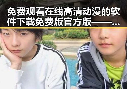 免费观看在线高清动漫的软件下载免费版官方版——多平台资源推荐与安全指南