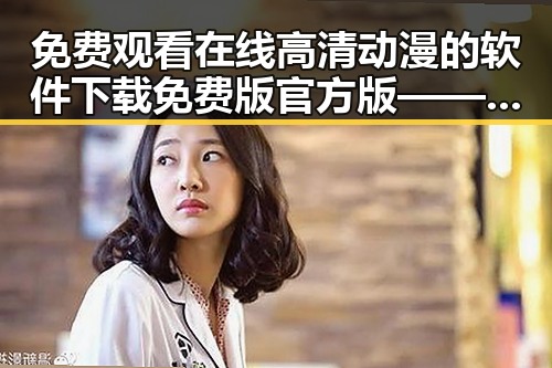 免费观看在线高清动漫的软件下载免费版官方版——多平台资源推荐与安全指南