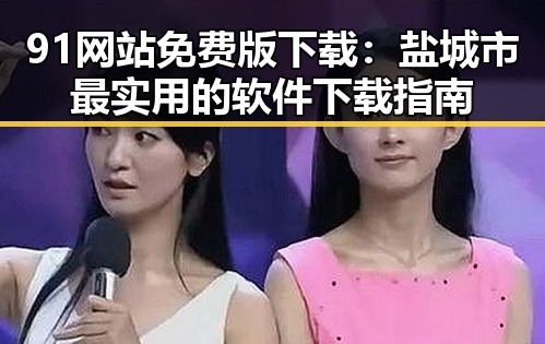 91网站免费版下载：盐城市最实用的软件下载指南
