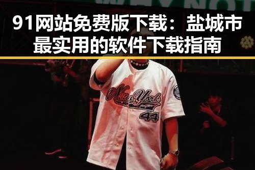 91网站免费版下载：盐城市最实用的软件下载指南