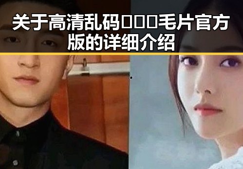 关于高清乱码🔞❌♋毛片官方版的详细介绍
