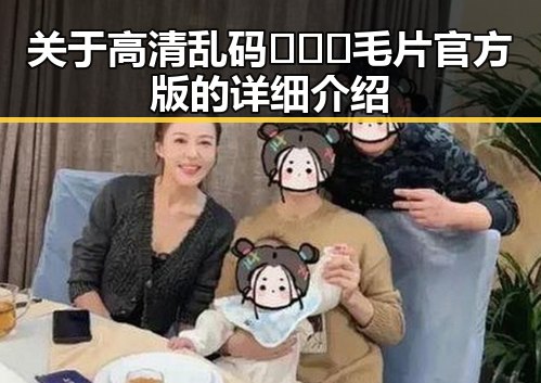 关于高清乱码🔞❌♋毛片官方版的详细介绍