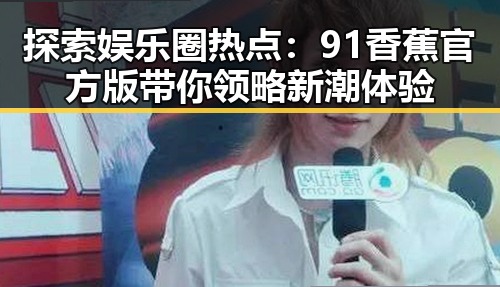 探索娱乐圈热点：91香蕉官方版带你领略新潮体验