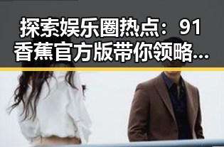 探索娱乐圈热点：91香蕉官方版带你领略新潮体验