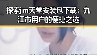 探索jm天堂安装包下载：九江市用户的便捷之选