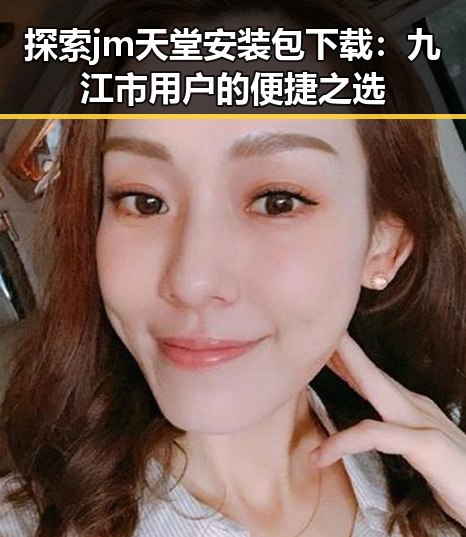 探索jm天堂安装包下载：九江市用户的便捷之选