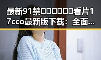 最新91禁🍆🍑🔞❌❌❌看片17cco最新版下载：全面解析与安全指南