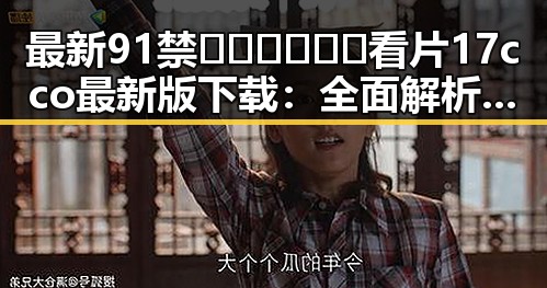 最新91禁🍆🍑🔞❌❌❌看片17cco最新版下载：全面解析与安全指南