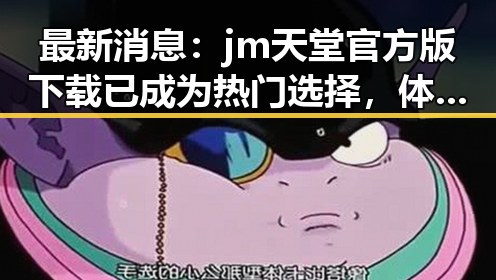 最新消息：jm天堂官方版下载已成为热门选择，体验纯净娱乐新风尚