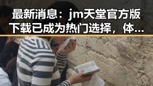 最新消息：jm天堂官方版下载已成为热门选择，体验纯净娱乐新风尚