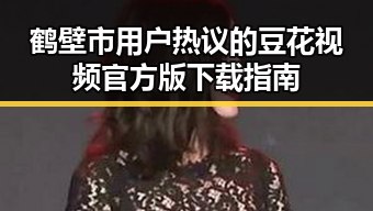 鹤壁市用户热议的豆花视频官方版下载指南