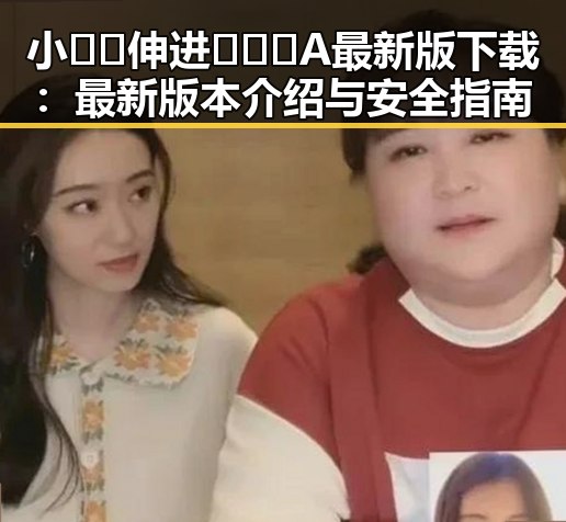 小🐔🐔伸进🈲🔞🔞A最新版下载：最新版本介绍与安全指南