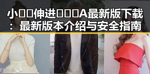 小🐔🐔伸进🈲🔞🔞A最新版下载：最新版本介绍与安全指南