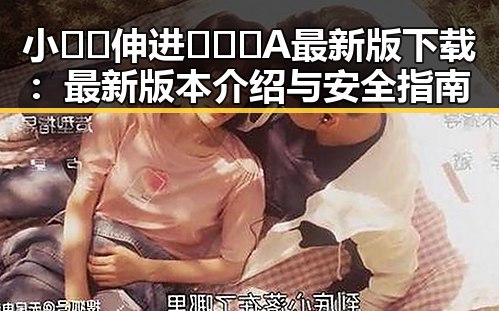 小🐔🐔伸进🈲🔞🔞A最新版下载：最新版本介绍与安全指南