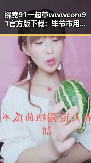 探索91 一起草wwwcom91官方版下载：毕节市用户的最佳选择