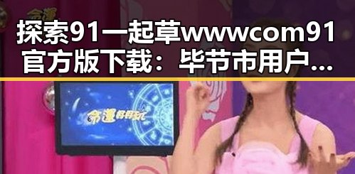 探索91 一起草wwwcom91官方版下载：毕节市用户的最佳选择