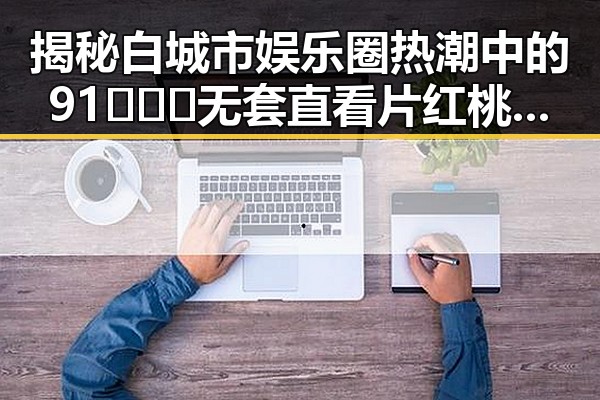 揭秘白城市娱乐圈热潮中的91❌❌❌无套直看片红桃在线观看今免费版