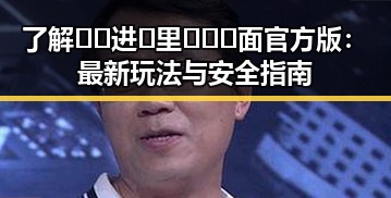 了解🔞🍌进🍑里❌❌❌面官方版：最新玩法与安全指南