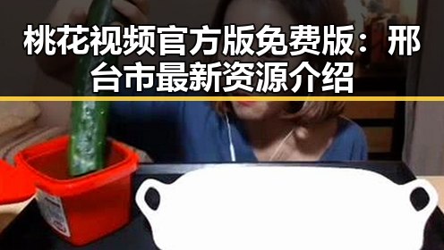 桃花视频官方版免费版：邢台市最新资源介绍