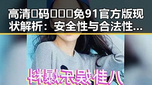 高清🈚码🔞❌♋免91官方版现状解析：安全性与合法性引发关注