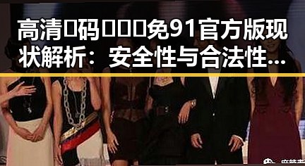 高清🈚码🔞❌♋免91官方版现状解析：安全性与合法性引发关注