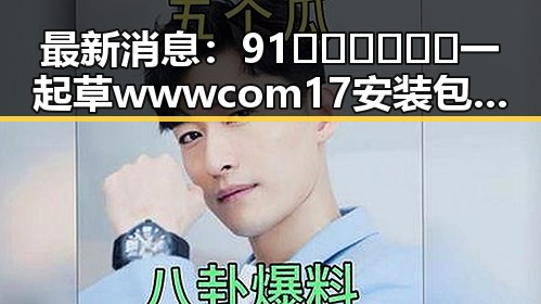 最新消息：91🍆🍑🔞❌❌❌一起草wwwcom17安装包下载指南