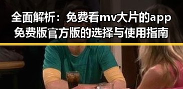 全面解析：免费看mv大片的app免费版官方版的选择与使用指南
