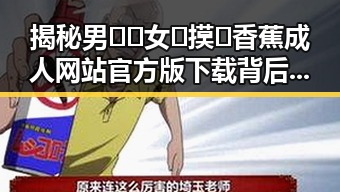 揭秘男🍌❌女🍑摸🐻香蕉成人网站官方版下载背后的真相