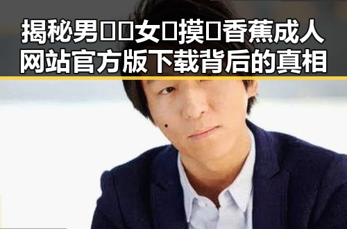 揭秘男🍌❌女🍑摸🐻香蕉成人网站官方版下载背后的真相