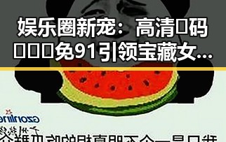 娱乐圈新宠：高清🈚码🔞❌♋免91引领宝藏女孩崛起