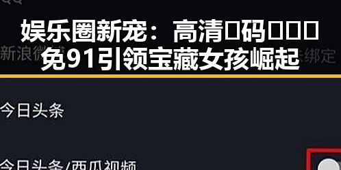 娱乐圈新宠：高清🈚码🔞❌♋免91引领宝藏女孩崛起